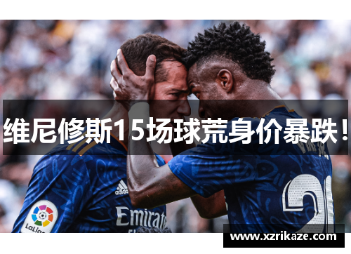 维尼修斯15场球荒身价暴跌！